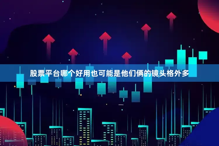 股票平台哪个好用也可能是他们俩的镜头格外多