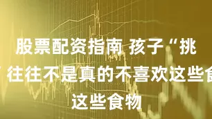 股票配资指南 孩子“挑食”往往不是真的不喜欢这些食物