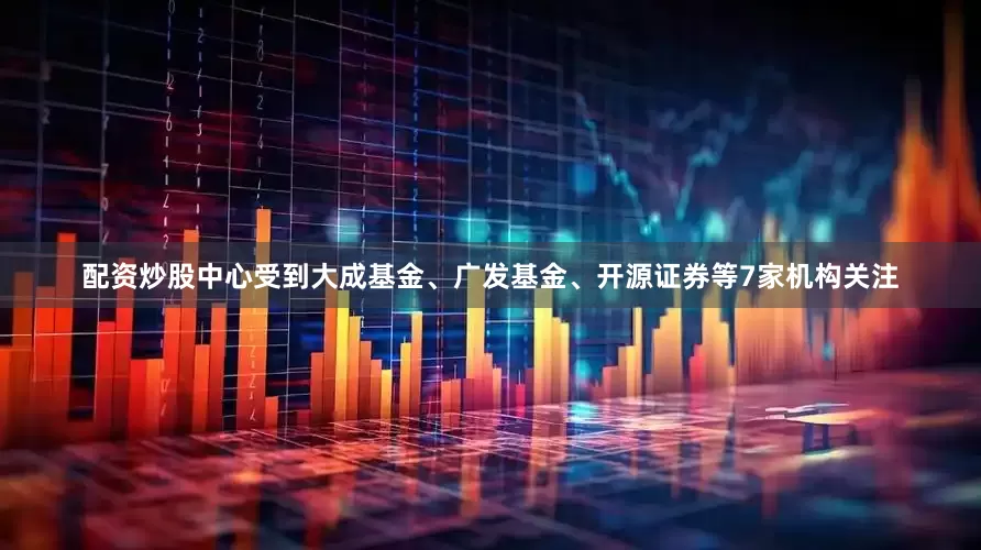 配资炒股中心受到大成基金、广发基金、开源证券等7家机构关注