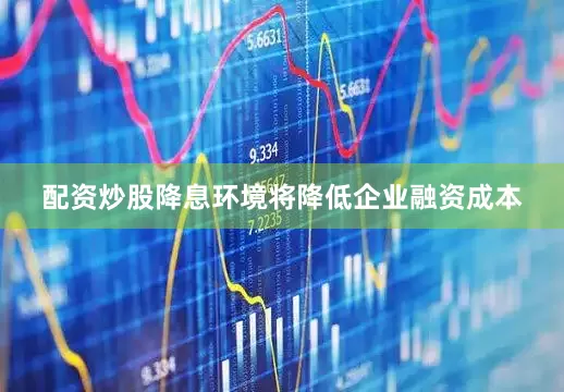 配资炒股降息环境将降低企业融资成本