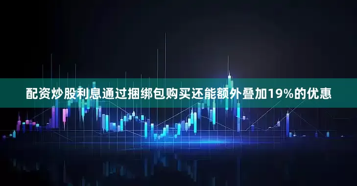 配资炒股利息通过捆绑包购买还能额外叠加19%的优惠