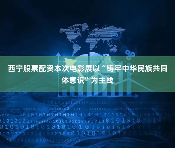 西宁股票配资本次电影展以“铸牢中华民族共同体意识”为主线