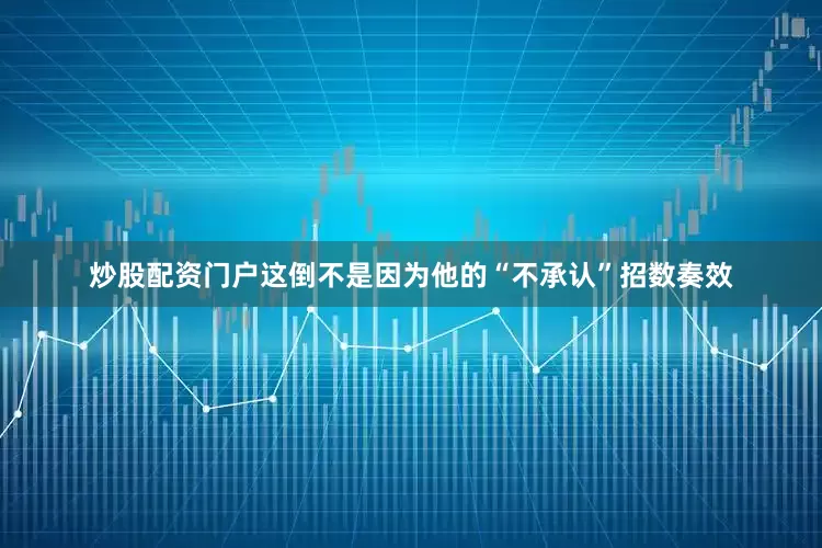 炒股配资门户这倒不是因为他的“不承认”招数奏效
