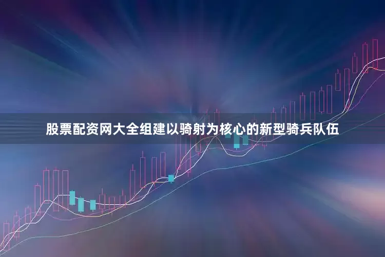 股票配资网大全组建以骑射为核心的新型骑兵队伍