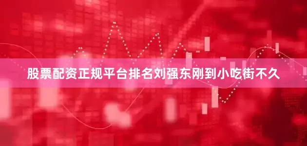 股票配资正规平台排名刘强东刚到小吃街不久