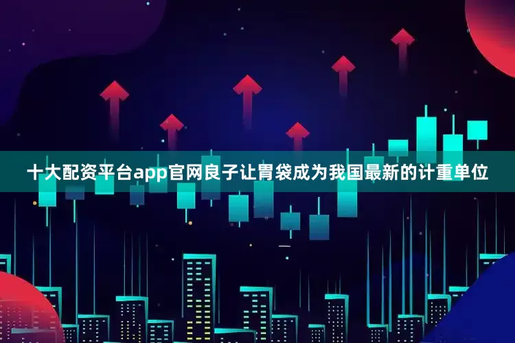 十大配资平台app官网良子让胃袋成为我国最新的计重单位