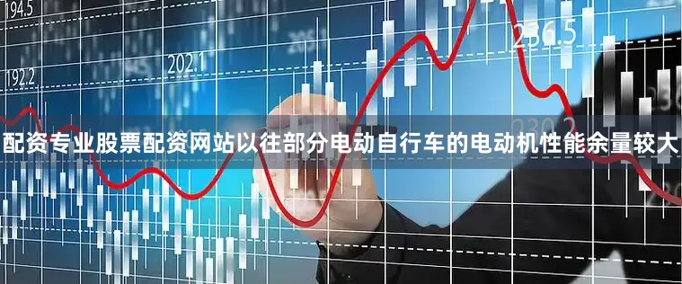 配资专业股票配资网站以往部分电动自行车的电动机性能余量较大