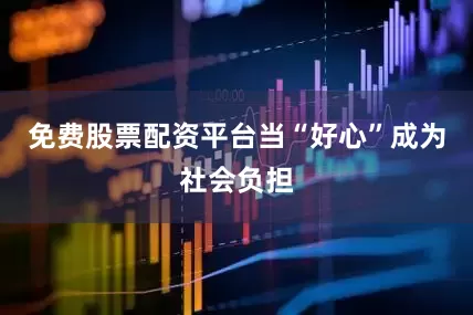 免费股票配资平台当“好心”成为社会负担