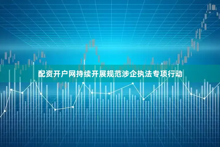 配资开户网持续开展规范涉企执法专项行动