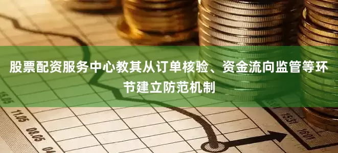 股票配资服务中心教其从订单核验、资金流向监管等环节建立防范机制
