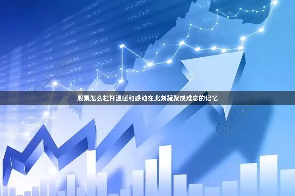 股票怎么杠杆温暖和感动在此刻凝聚成难忘的记忆