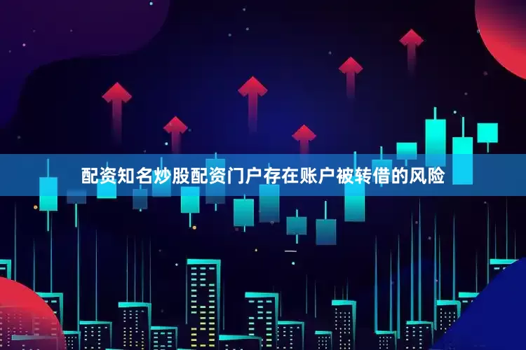 配资知名炒股配资门户存在账户被转借的风险