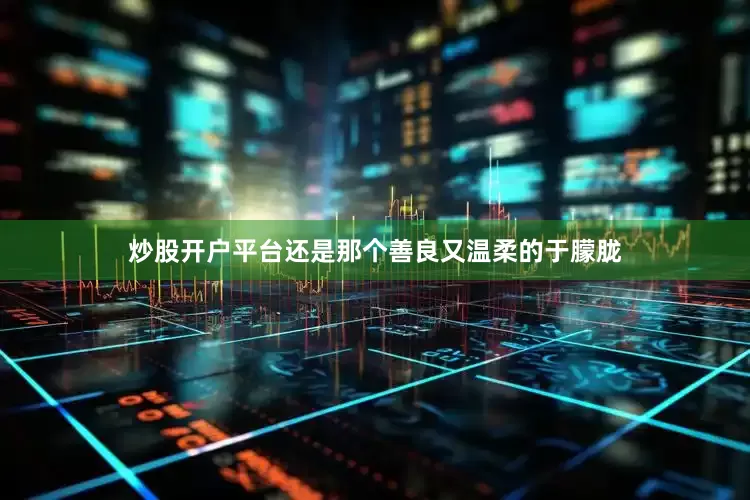 炒股开户平台还是那个善良又温柔的于朦胧