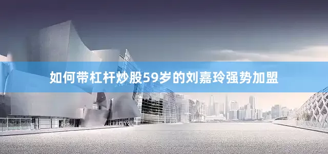 如何带杠杆炒股59岁的刘嘉玲强势加盟