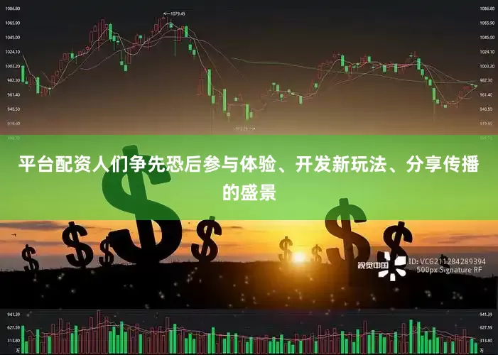平台配资人们争先恐后参与体验、开发新玩法、分享传播的盛景