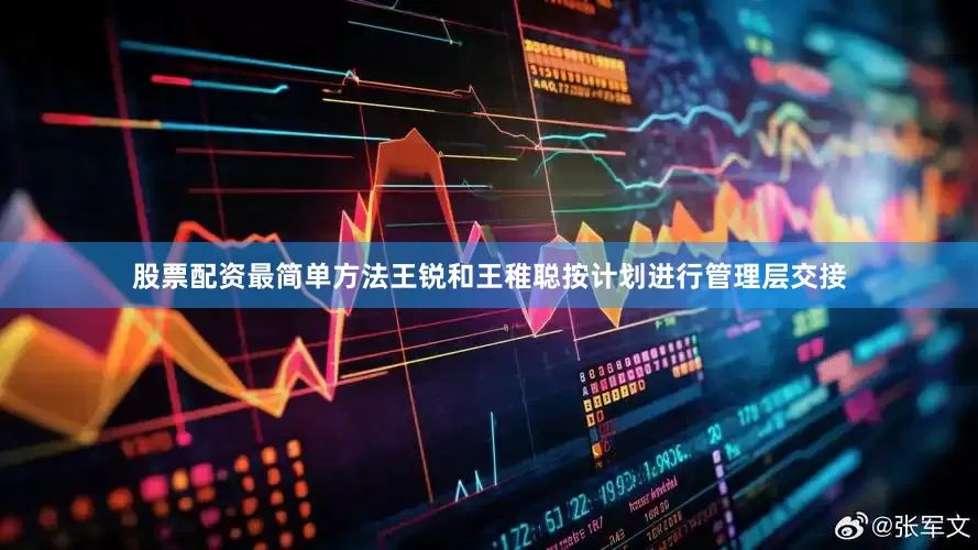 股票配资最简单方法王锐和王稚聪按计划进行管理层交接