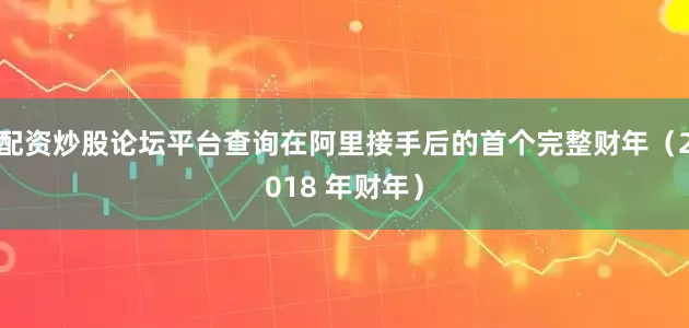 配资炒股论坛平台查询在阿里接手后的首个完整财年（2018 年财年）