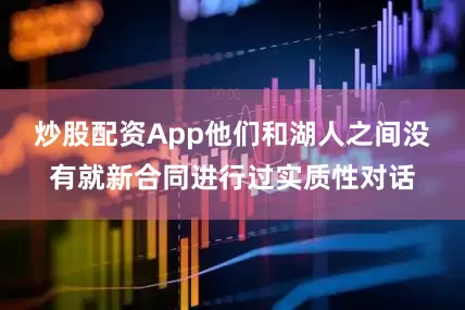 炒股配资App他们和湖人之间没有就新合同进行过实质性对话