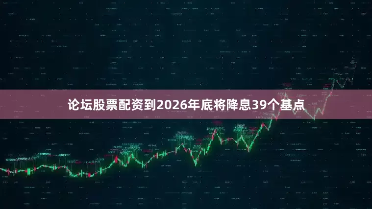 论坛股票配资到2026年底将降息39个基点