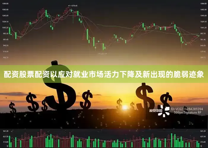 配资股票配资以应对就业市场活力下降及新出现的脆弱迹象