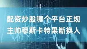 配资炒股哪个平台正规主帅穆斯卡特果断换人