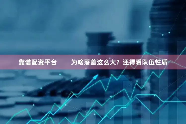 靠谱配资平台        为啥落差这么大？还得看队伍性质