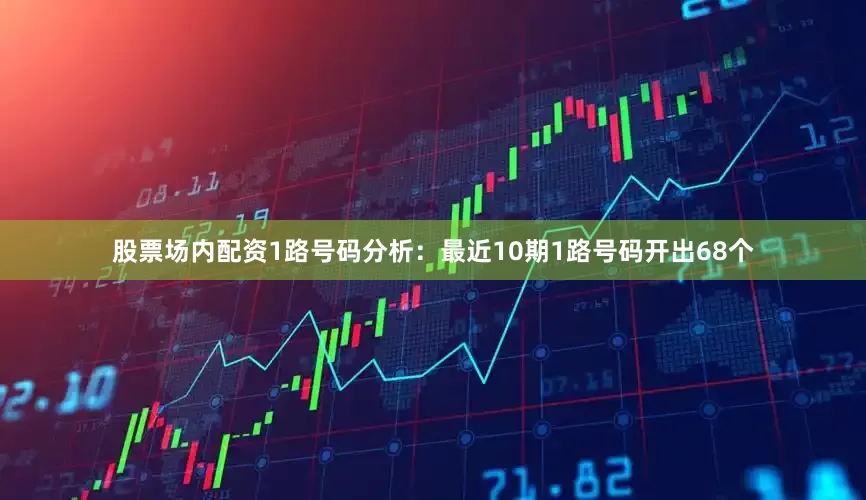 股票场内配资　　1路号码分析：最近10期1路号码开出68个